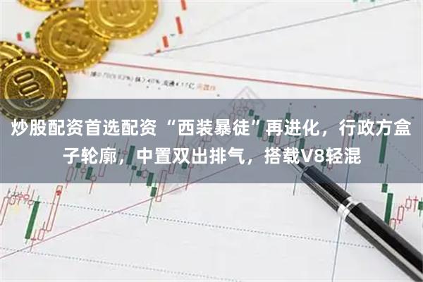 炒股配资首选配资 “西装暴徒”再进化，行政方盒子轮廓，中置双出排气，搭载V8轻混