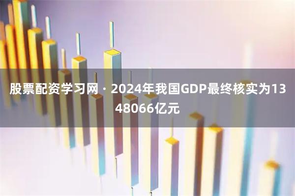 股票配资学习网 · 2024年我国GDP最终核实为1348066亿元