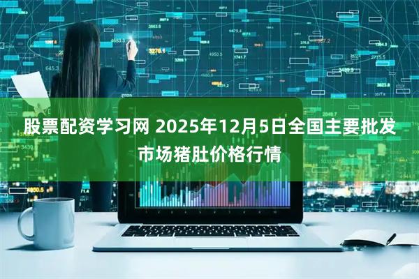 股票配资学习网 2025年12月5日全国主要批发市场猪肚价格行情
