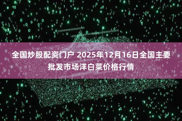 全国炒股配资门户 2025年12月16日全国主要批发市场洋白菜价格行情