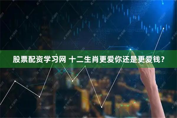 股票配资学习网 十二生肖更爱你还是更爱钱？