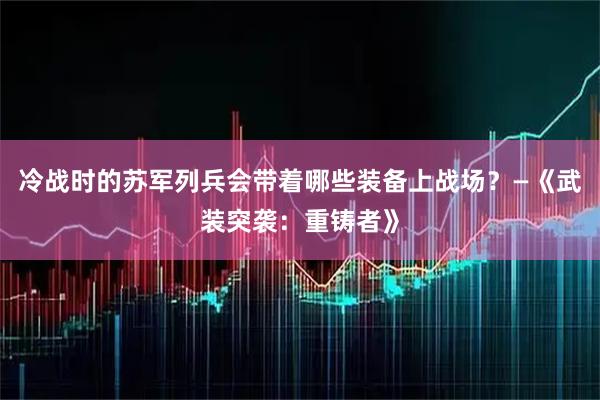冷战时的苏军列兵会带着哪些装备上战场？—《武装突袭：重铸者》