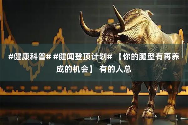 #健康科普# #健闻登顶计划# 【你的腿型有再养成的机会】 有的人总